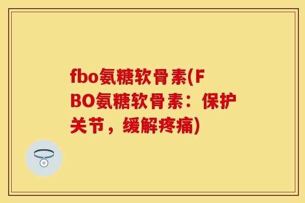 fbo氨糖软骨素(FBO氨糖软骨素：保护关节，缓解疼痛)