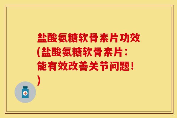 盐酸氨糖软骨素片功效(盐酸氨糖软骨素片：能有效改善关节问题！)