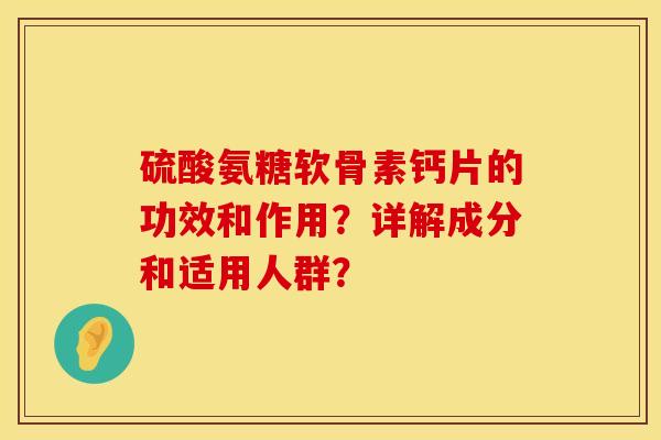硫酸氨糖软骨素钙片的功效和作用？详解成分和适用人群？