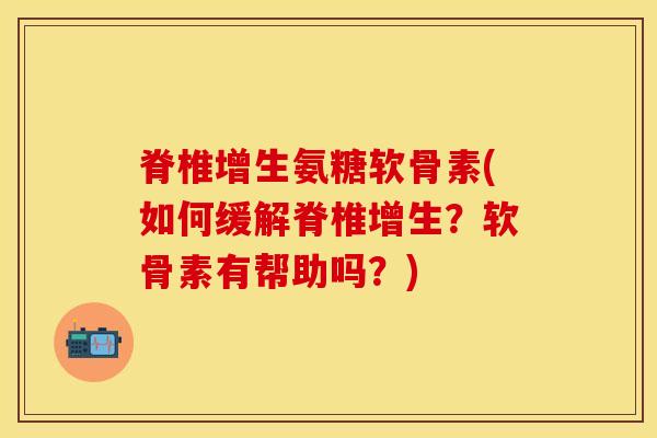 脊椎增生氨糖软骨素(如何缓解脊椎增生?软骨素有帮助吗?) 脊椎增生氨糖软骨素(如何缓解脊椎增生?软骨素有帮助吗?)