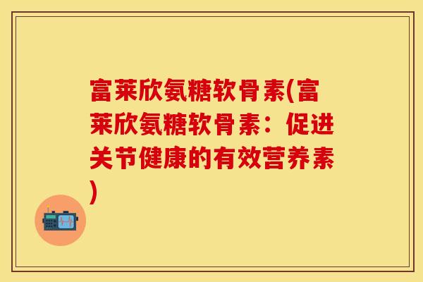 富莱欣氨糖软骨素(富莱欣氨糖软骨素：促进关节健康的有效营养素)