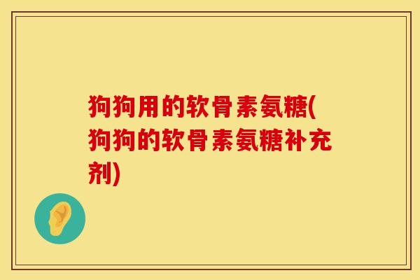 狗狗用的软骨素氨糖(狗狗的软骨素氨糖补充剂)