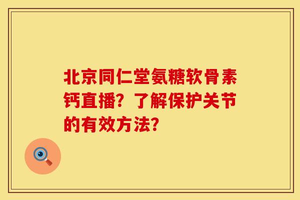 北京同仁堂氨糖软骨素钙直播？了解保护关节的有效方法？