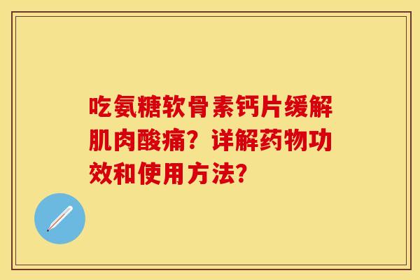 吃氨糖软骨素钙片缓解肌肉酸痛？详解药物功效和使用方法？