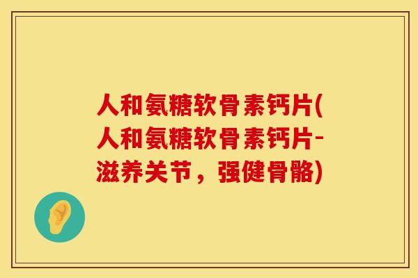 人和氨糖软骨素钙片(人和氨糖软骨素钙片-滋养关节，强健骨骼)