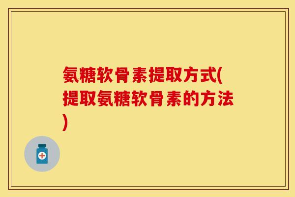 氨糖软骨素提取方式(提取氨糖软骨素的方法)