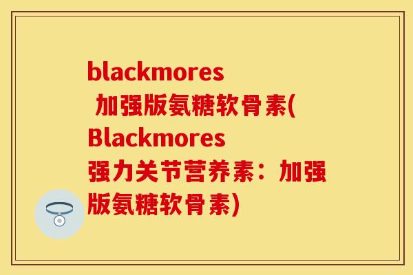 blackmores 加强版氨糖软骨素(Blackmores强力关节营养素：加强版氨糖软骨素)