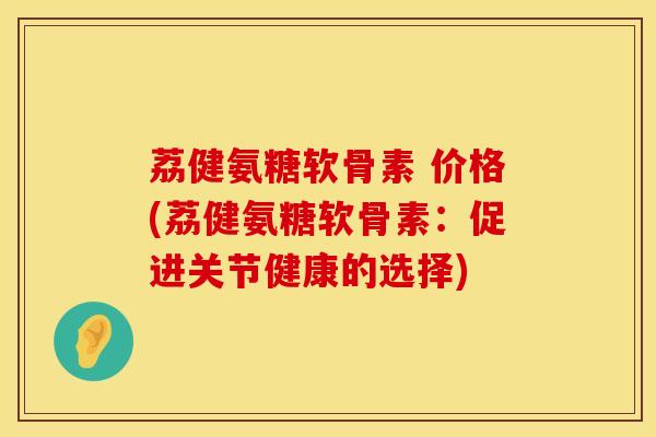 荔健氨糖软骨素 价格(荔健氨糖软骨素：促进关节健康的选择)