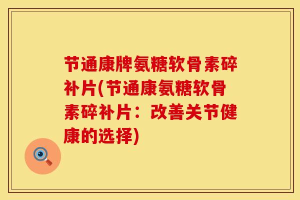 节通康牌氨糖软骨素碎补片(节通康氨糖软骨素碎补片：改善关节健康的选择)