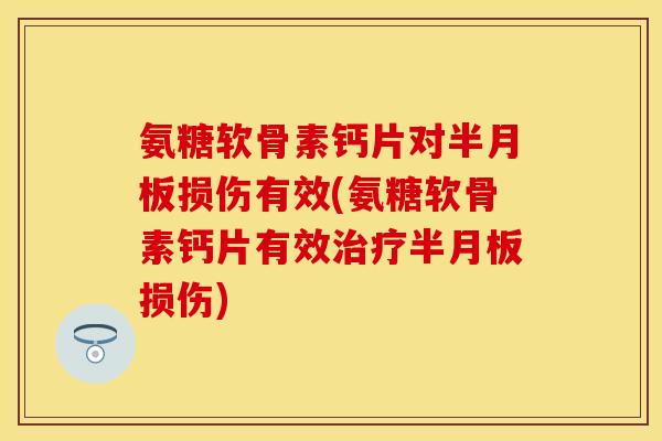 氨糖软骨素钙片对损伤有效(氨糖软骨素钙片有效损伤) 氨糖软骨素钙片对损伤有效(氨糖软骨素钙片有效损伤)
