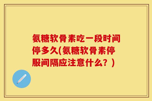 氨糖软骨素吃一段时间停多久(氨糖软骨素停服间隔应注意什么？)