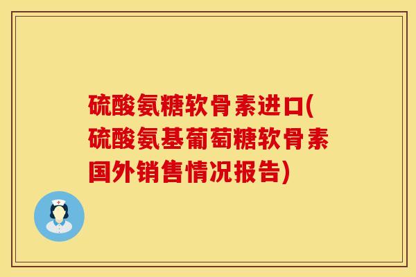 硫酸氨糖软骨素进口(硫酸氨基葡萄糖软骨素国外销售情况报告)