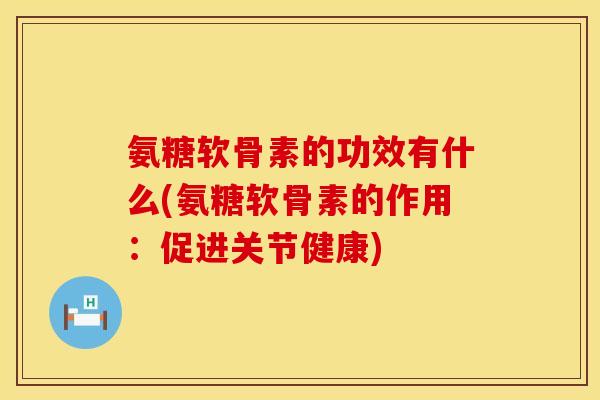 氨糖软骨素的功效有什么(氨糖软骨素的作用：促进关节健康)