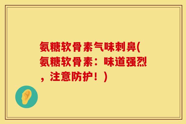 氨糖软骨素气味刺鼻(氨糖软骨素：味道强烈，注意防护！)