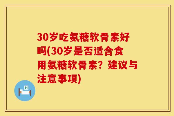 30岁吃氨糖软骨素好吗(30岁是否适合食用氨糖软骨素？建议与注意事项)