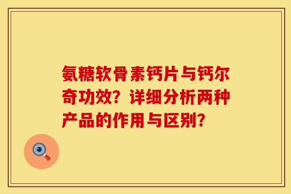 氨糖软骨素钙片与钙尔奇功效？详细分析两种产品的作用与区别？