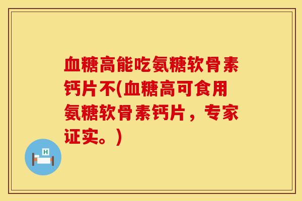 血糖高能吃氨糖软骨素钙片不(血糖高可食用氨糖软骨素钙片，专家证实。)