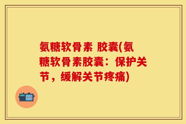 氨糖软骨素 胶囊(氨糖软骨素胶囊：保护关节，缓解关节疼痛)