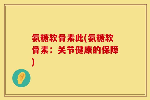 氨糖软骨素此(氨糖软骨素：关节健康的保障)