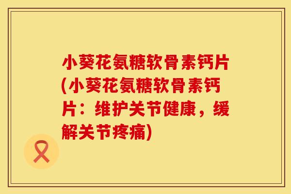 小葵花氨糖软骨素钙片(小葵花氨糖软骨素钙片：维护关节健康，缓解关节疼痛)