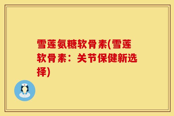 雪莲氨糖软骨素(雪莲软骨素：关节保健新选择)