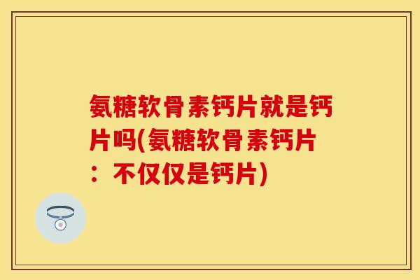 氨糖软骨素钙片就是钙片吗(氨糖软骨素钙片：不仅仅是钙片)