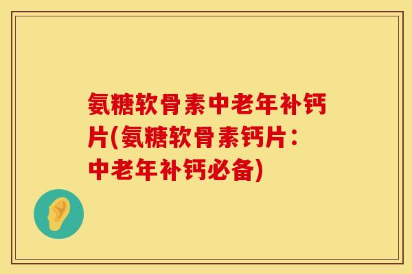 氨糖软骨素中老年补钙片(氨糖软骨素钙片：中老年补钙必备)