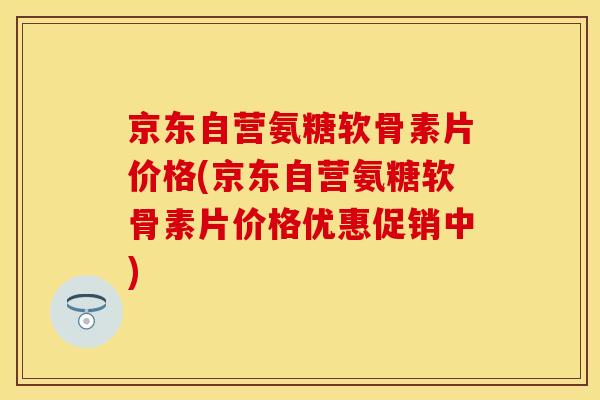 京东自营氨糖软骨素片价格(京东自营氨糖软骨素片价格优惠促销中) 京东自营氨糖软骨素片价格(京东自营氨糖软骨素片价格优惠促销中)