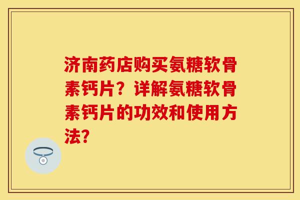 济南药店购买氨糖软骨素钙片？详解氨糖软骨素钙片的功效和使用方法？
