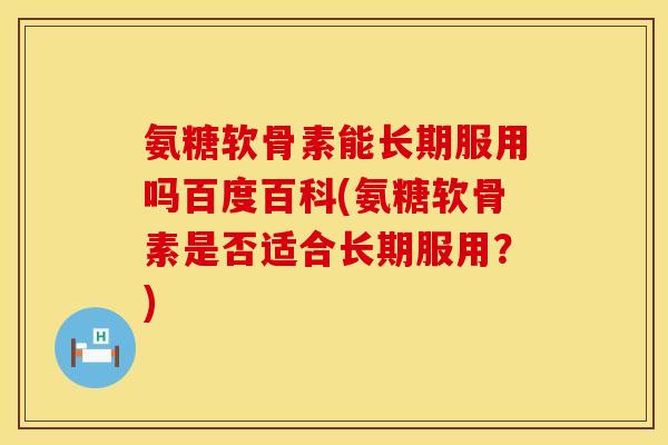 氨糖软骨素能长期服用吗百度百科(氨糖软骨素是否适合长期服用?) 氨糖软骨素能长期服用吗百度百科(氨糖软骨素是否适合长期服用?)