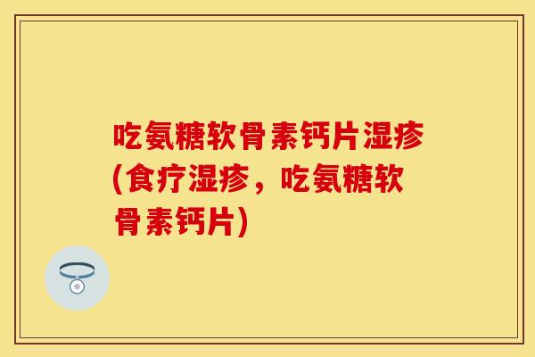 吃氨糖软骨素钙片湿疹(食疗湿疹，吃氨糖软骨素钙片)