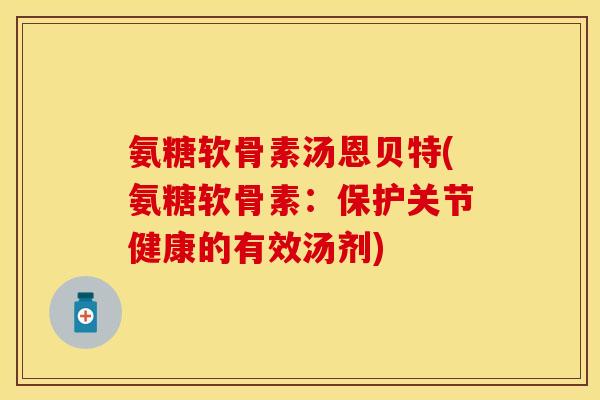 氨糖软骨素汤恩贝特(氨糖软骨素：保护关节健康的有效汤剂)