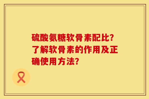 硫酸氨糖软骨素配比？了解软骨素的作用及正确使用方法？