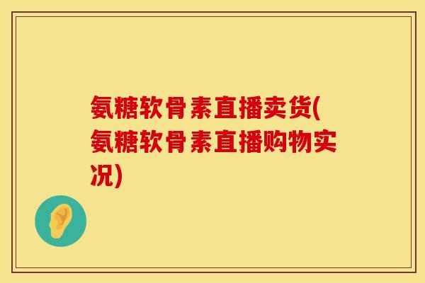 氨糖软骨素直播卖货(氨糖软骨素直播购物实况)