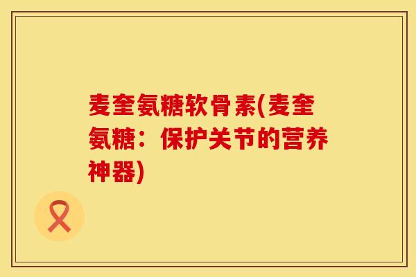 麦奎氨糖软骨素(麦奎氨糖：保护关节的营养神器)