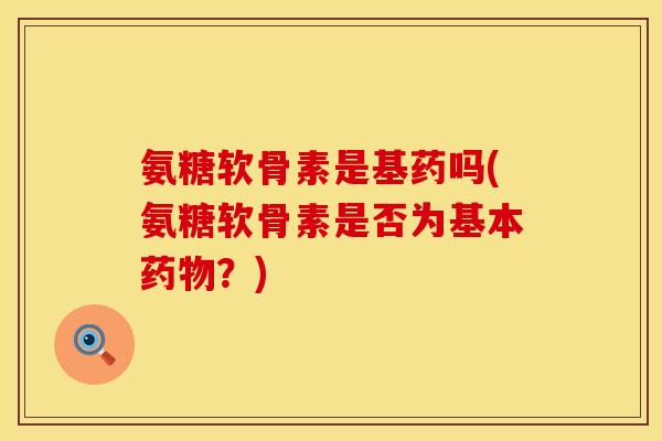 氨糖软骨素是基药吗(氨糖软骨素是否为基本?) 氨糖软骨素是基药吗(氨糖软骨素是否为基本?)