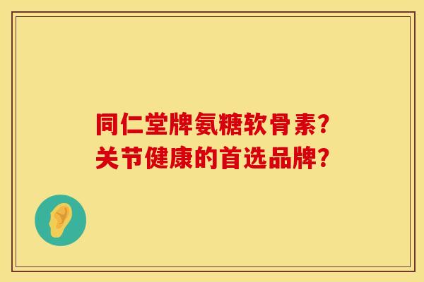 同仁堂牌氨糖软骨素？关节健康的首选品牌？