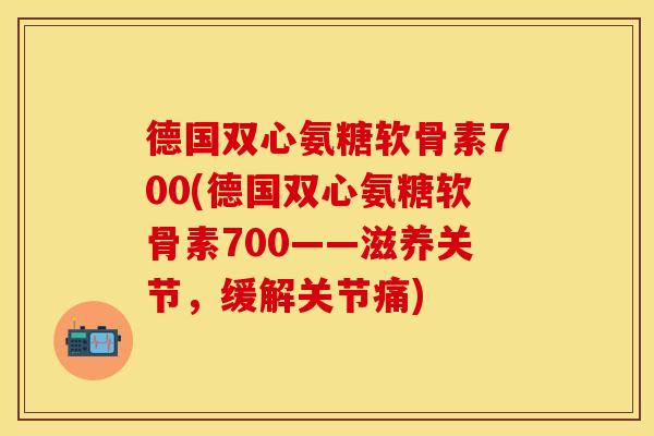 德国双心氨糖软骨素700(德国双心氨糖软骨素700——滋养关节,缓解关节痛) 德国双心氨糖软骨素700(德国双心氨糖软骨素700——滋养关节,缓解关节痛)
