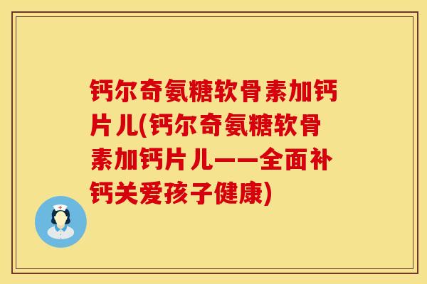 钙尔奇氨糖软骨素加钙片儿(钙尔奇氨糖软骨素加钙片儿——全面补钙关爱孩子健康)