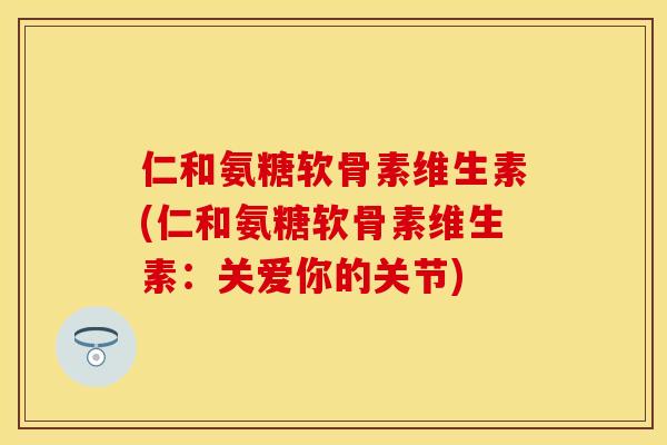 仁和氨糖软骨素维生素(仁和氨糖软骨素维生素：关爱你的关节)