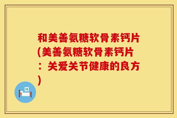 和美善氨糖软骨素钙片(美善氨糖软骨素钙片：关爱关节健康的良方)