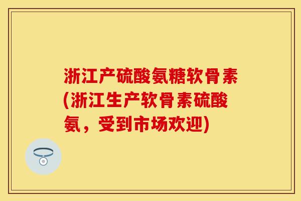 浙江产硫酸氨糖软骨素(浙江生产软骨素硫酸氨，受到市场欢迎)