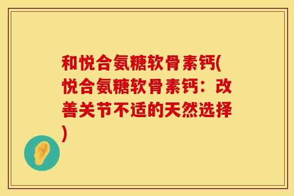 和悦合氨糖软骨素钙(悦合氨糖软骨素钙：改善关节不适的天然选择)