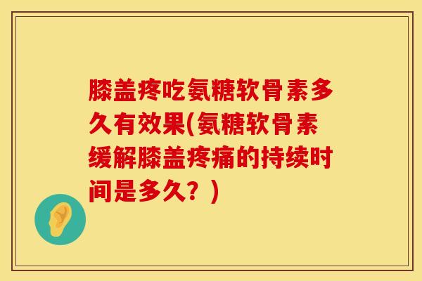 膝盖疼吃氨糖软骨素多久有效果(氨糖软骨素缓解膝盖疼痛的持续时间是多久？)