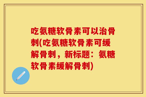 吃氨糖软骨素可以治骨刺(吃氨糖软骨素可缓解骨刺，新标题：氨糖软骨素缓解骨刺)