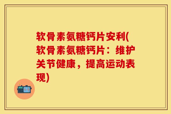 软骨素氨糖钙片安利(软骨素氨糖钙片:维护关节健康,提高运动表现) 软骨素氨糖钙片安利(软骨素氨糖钙片:维护关节健康,提高运动表现)