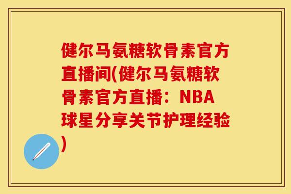 健尔马氨糖软骨素官方直播间(健尔马氨糖软骨素官方直播：NBA球星分享关节护理经验)