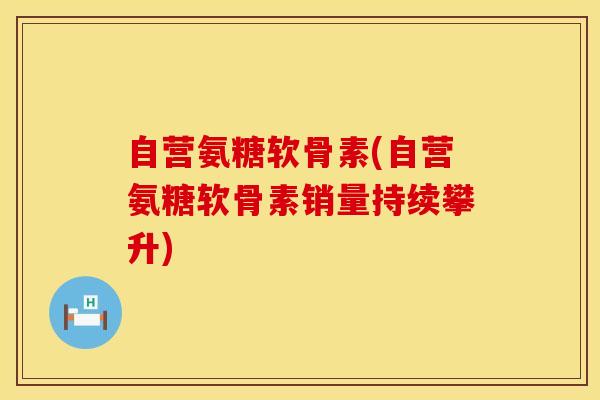 自营氨糖软骨素(自营氨糖软骨素销量持续攀升)