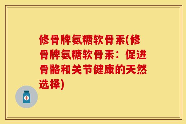 修骨牌氨糖软骨素(修骨牌氨糖软骨素:促进骨骼和关节健康的天然选择) 修骨牌氨糖软骨素(修骨牌氨糖软骨素:促进骨骼和关节健康的天然选择)