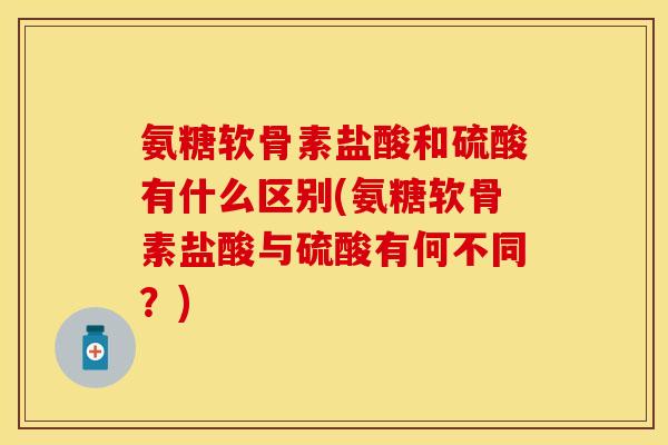 氨糖软骨素盐酸和硫酸有什么区别(氨糖软骨素盐酸与硫酸有何不同？)